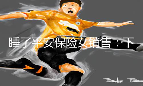 睡了平安保险女销售：下载APP玩手游教程，游戏攻略全攻略