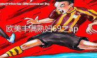 欧美丰满熟妇69之app下载及游戏攻略手游教程，助你乐享游戏乐趣